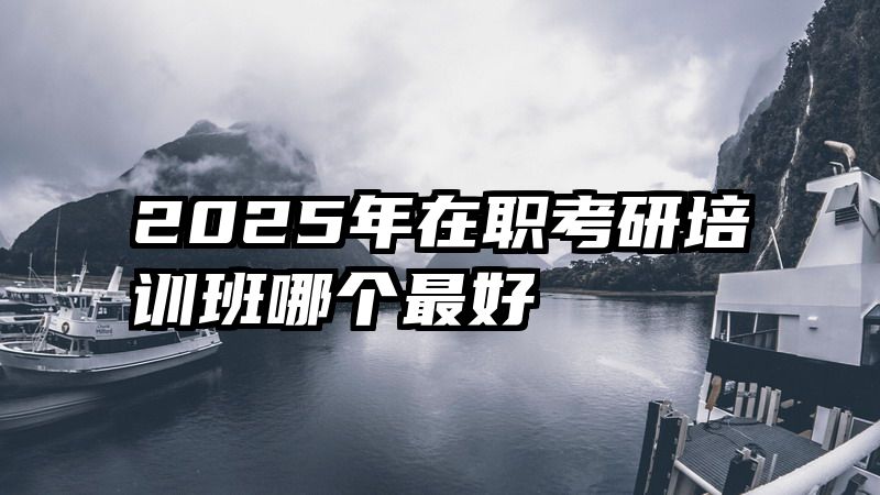 2025年在职考研培训班哪个最好