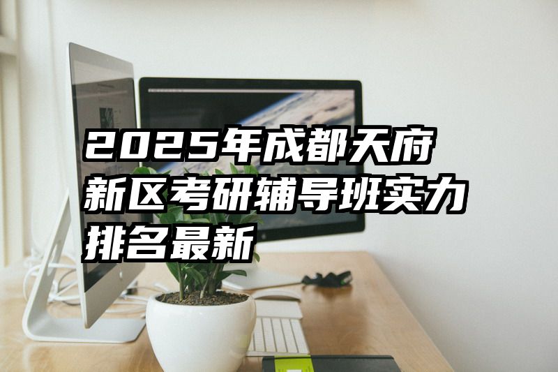 2025年成都天府新区考研辅导班实力排名最新
