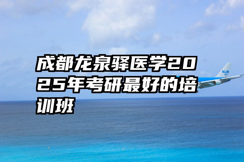 成都龙泉驿医学2025年考研最好的培训班