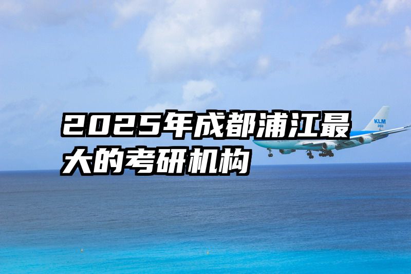 2025年成都浦江最大的考研机构