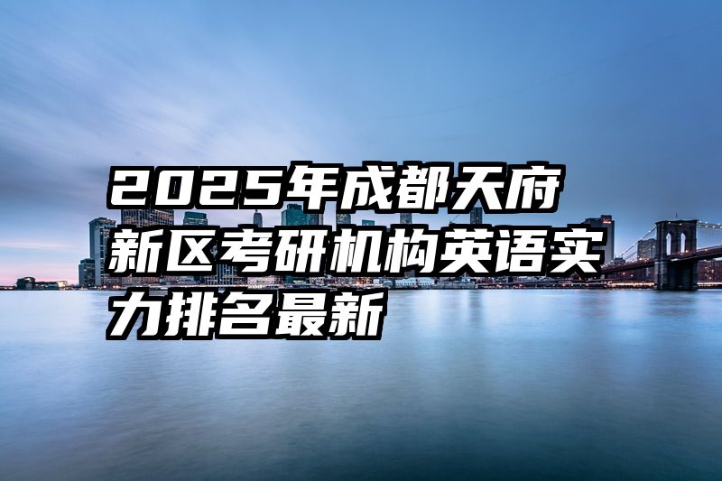 2025年成都天府新区考研机构英语实力排名最新
