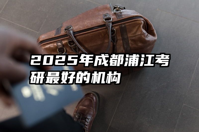2025年成都浦江考研最好的机构