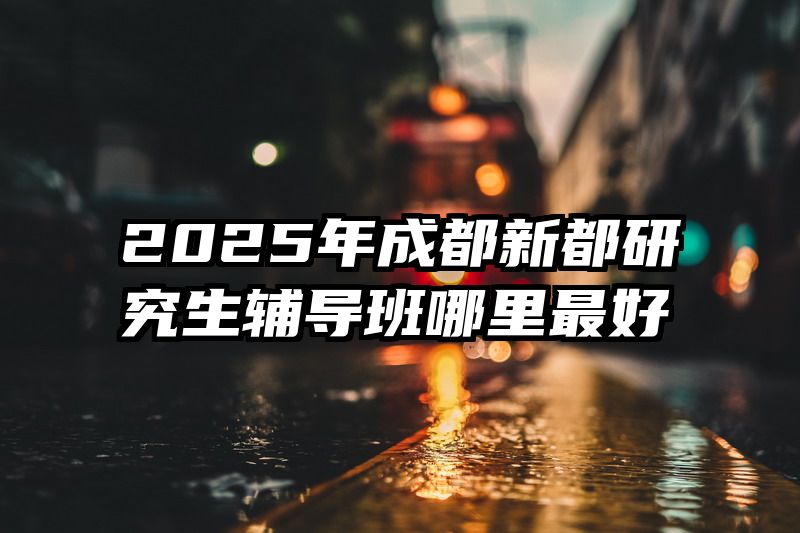 2025年成都新都研究生辅导班哪里最好