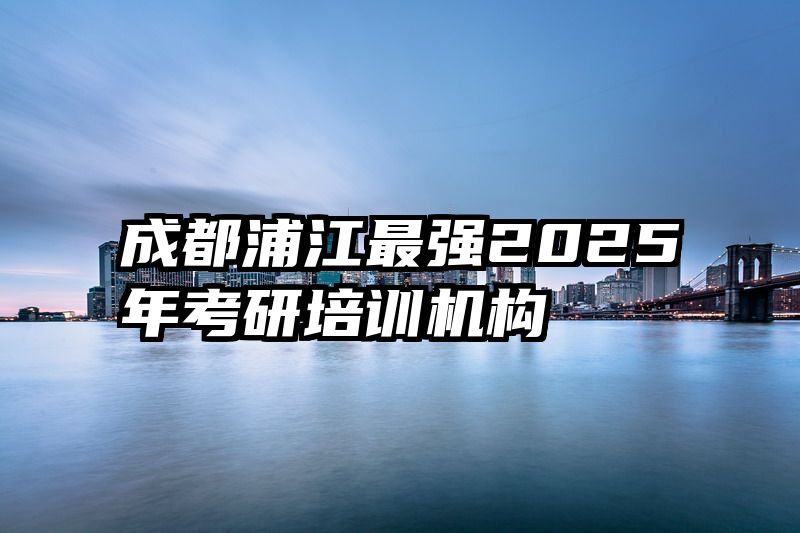 成都浦江最强2025年考研培训机构