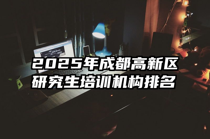 2025年成都高新区研究生培训机构排名