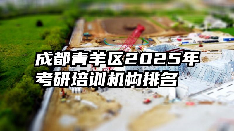 成都青羊区2025年考研培训机构排名
