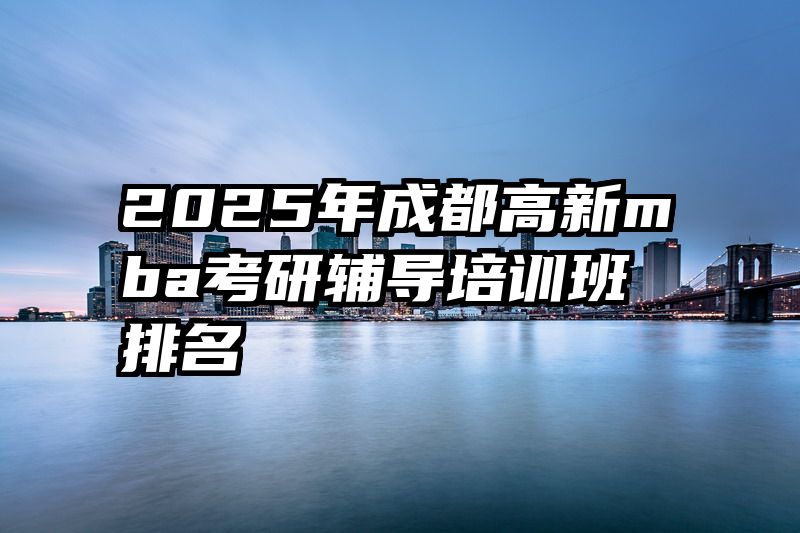 2025年成都高新mba考研辅导培训班排名