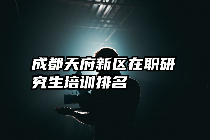 成都天府新区在职研究生培训排名