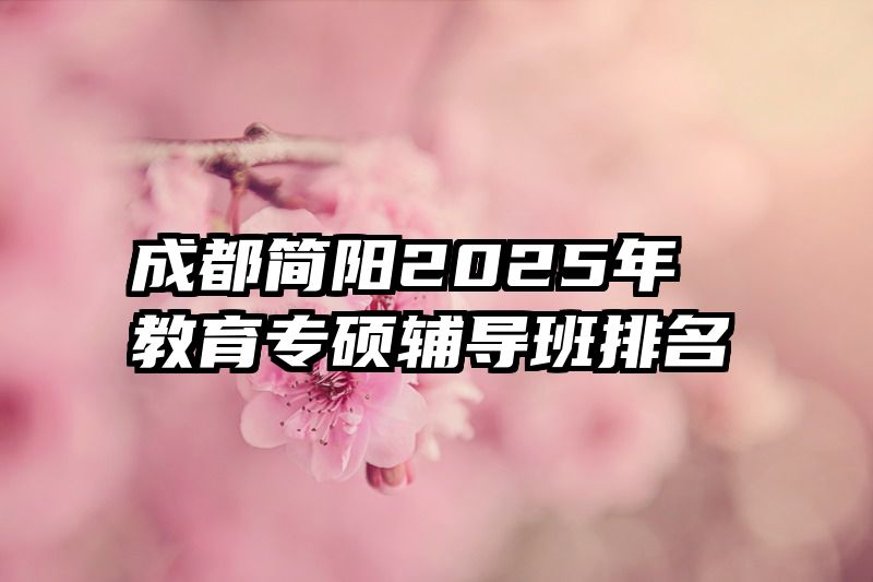 成都简阳2025年教育专硕辅导班排名