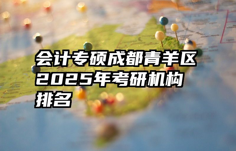 会计专硕成都青羊区2025年考研机构排名