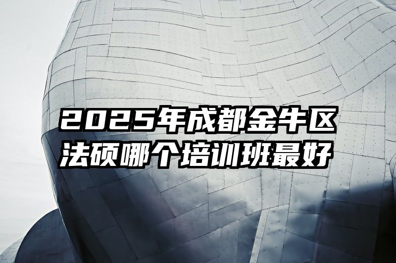 2025年成都金牛区法硕哪个培训班最好