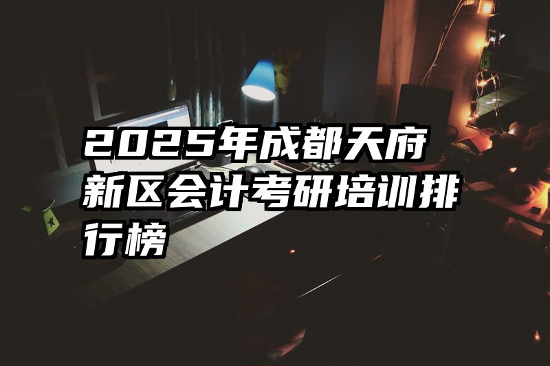 2025年成都天府新区会计考研培训排行榜