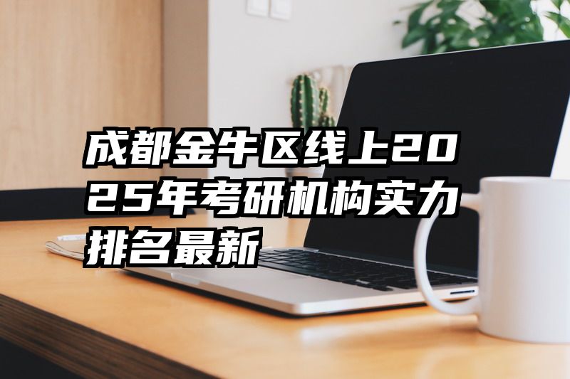 成都金牛区线上2025年考研机构实力排名最新