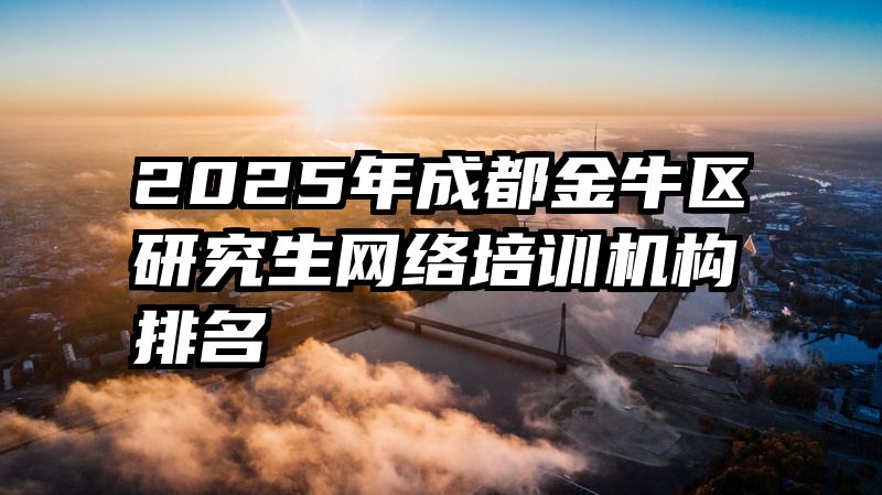 2025年成都金牛区研究生网络培训机构排名
