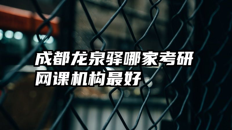 成都龙泉驿哪家考研网课机构最好