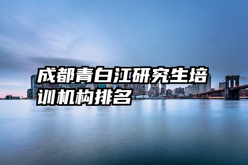 成都青白江研究生培训机构排名