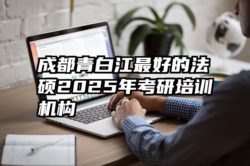 成都青白江最好的法硕2025年考研培训机构