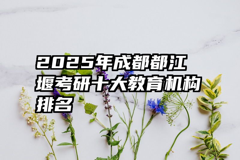 2025年成都都江堰考研十大教育机构排名