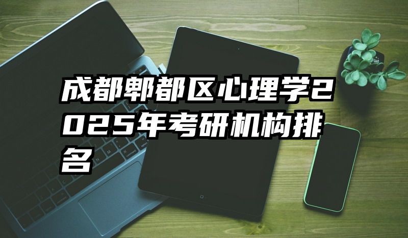 成都郫都区心理学2025年考研机构排名