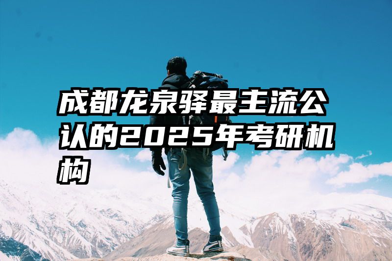 成都龙泉驿最主流公认的2025年考研机构