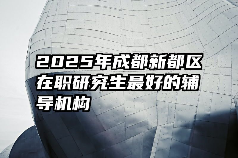 2025年成都新都区在职研究生最好的辅导机构