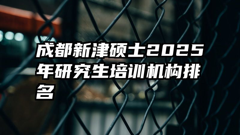 成都新津硕士2025年研究生培训机构排名