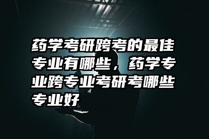 药学考研跨考的最佳专业有哪些，药学专业跨专业考研考哪些专业好