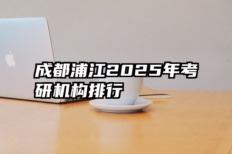 成都浦江2025年考研机构排行
