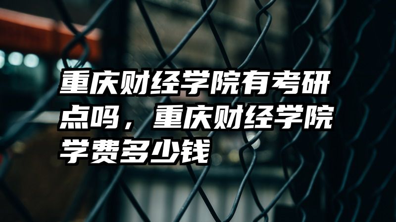 重庆财经学院有考研点吗，重庆财经学院学费多少钱