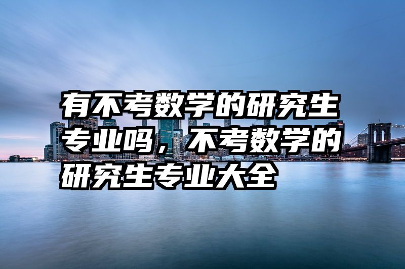 有不考数学的研究生专业吗，不考数学的研究生专业大全