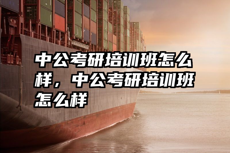 中公考研培训班怎么样，中公考研培训班怎么样