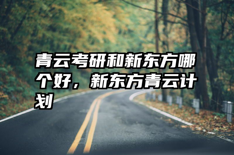 青云考研和新东方哪个好，新东方青云计划