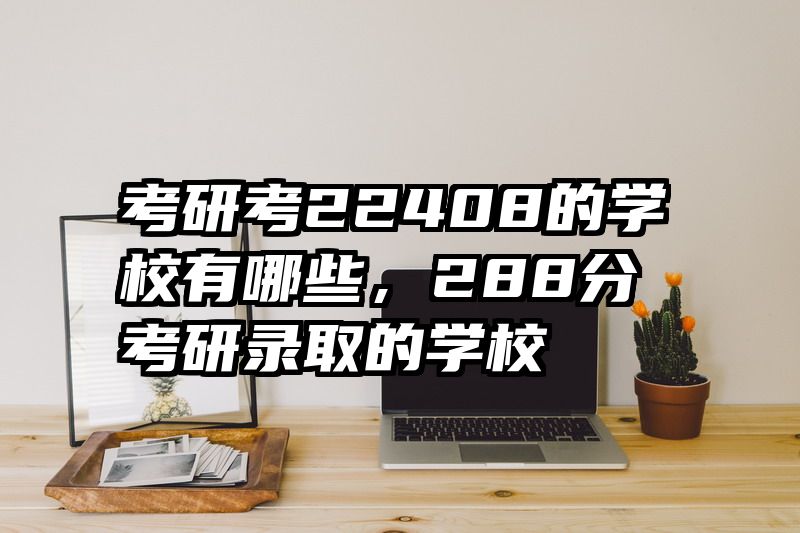考研考22408的学校有哪些，288分考研录取的学校