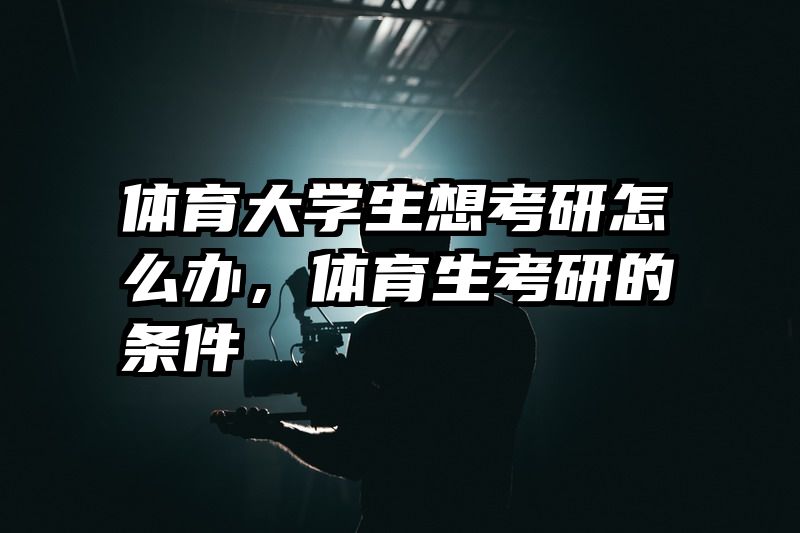 体育大学生想考研怎么办，体育生考研的条件
