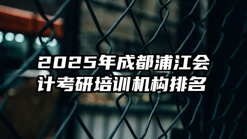 2025年成都浦江会计考研培训机构排名