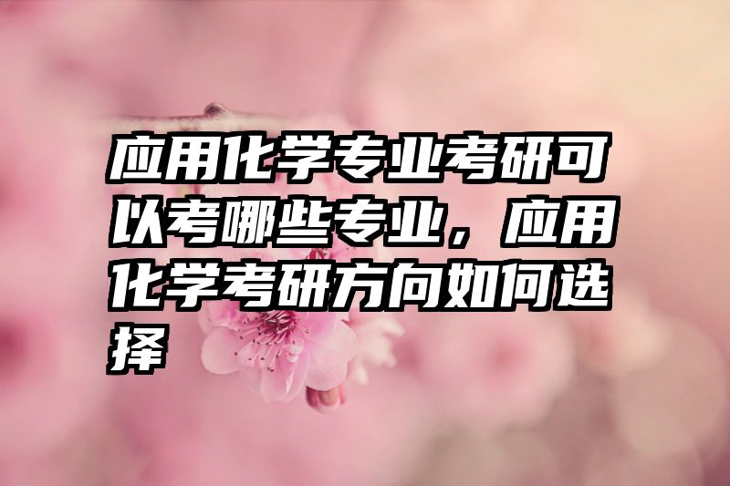 应用化学专业考研可以考哪些专业，应用化学考研方向如何选择