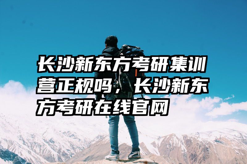 长沙新东方考研集训营正规吗，长沙新东方考研在线官网
