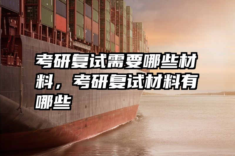 考研复试需要哪些材料，考研复试材料有哪些