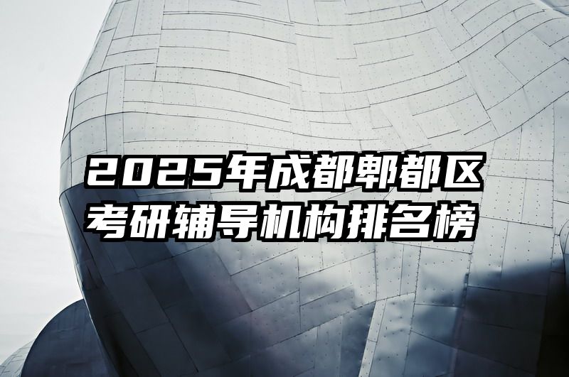 2025年成都郫都区考研辅导机构排名榜
