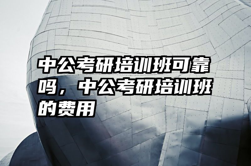 中公考研培训班可靠吗，中公考研培训班的费用