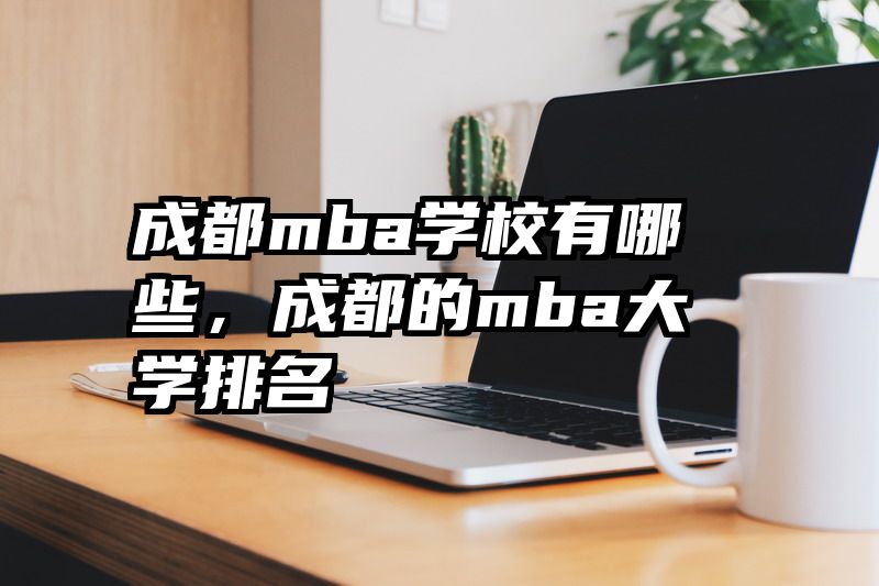 成都mba学校有哪些，成都的mba大学排名