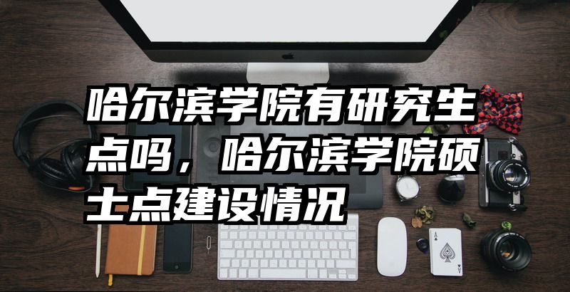 哈尔滨学院有研究生点吗，哈尔滨学院硕士点建设情况
