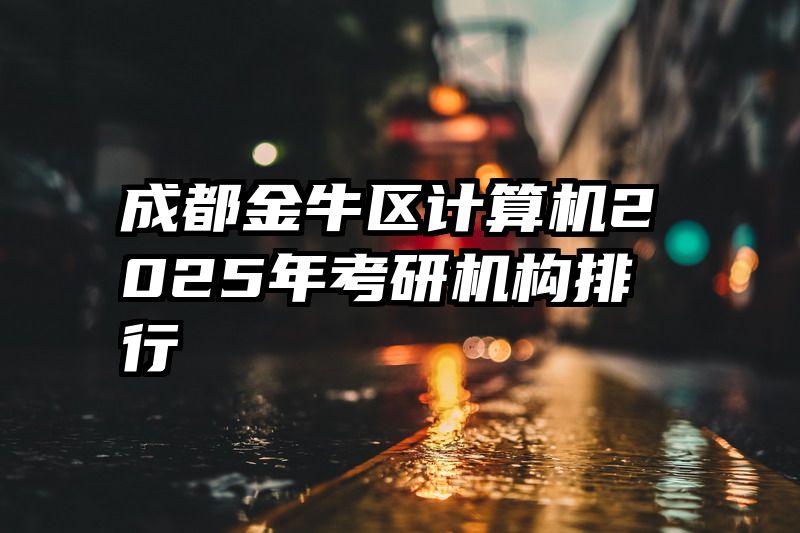 成都金牛区计算机2025年考研机构排行