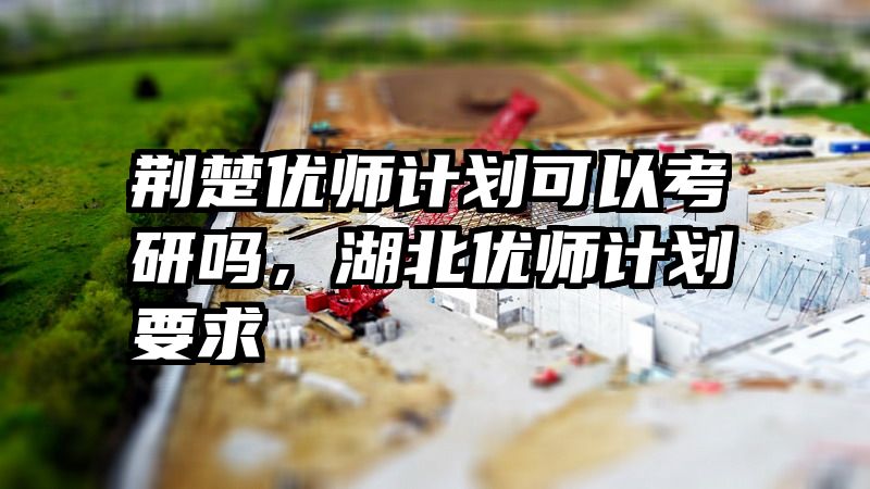 荆楚优师计划可以考研吗，湖北优师计划要求