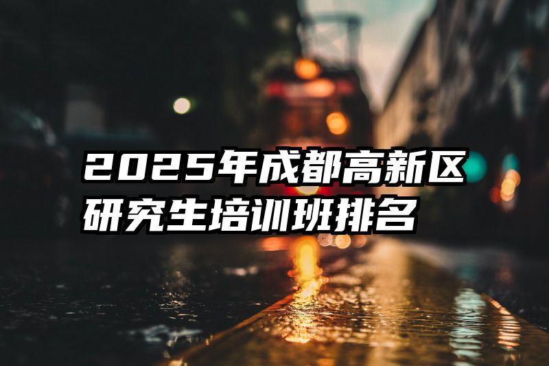 2025年成都高新区研究生培训班排名