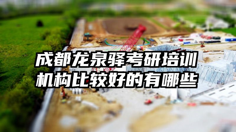 成都龙泉驿考研培训机构比较好的有哪些
