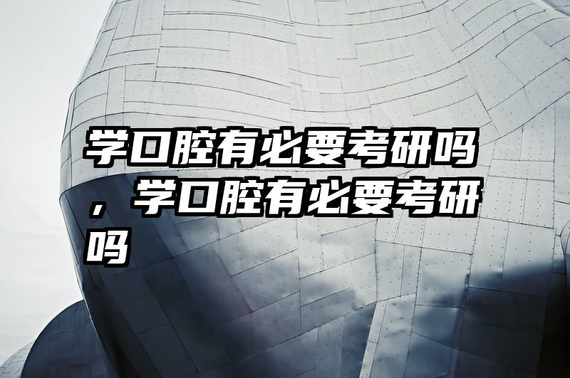 学口腔有必要考研吗，学口腔有必要考研吗