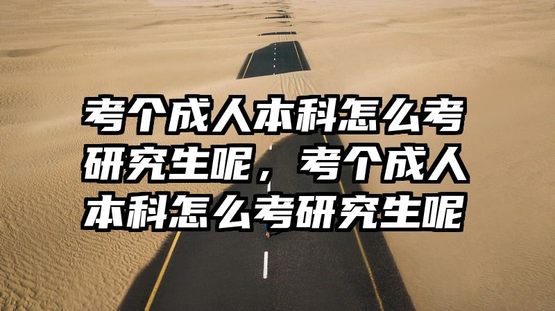考个成人本科怎么考研究生呢，考个成人本科怎么考研究生呢