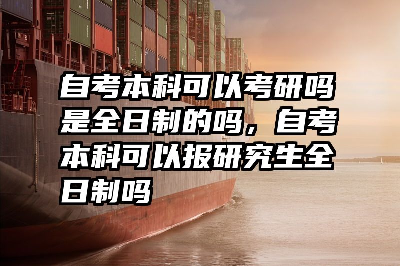 自考本科可以考研吗是全日制的吗，自考本科可以报研究生全日制吗