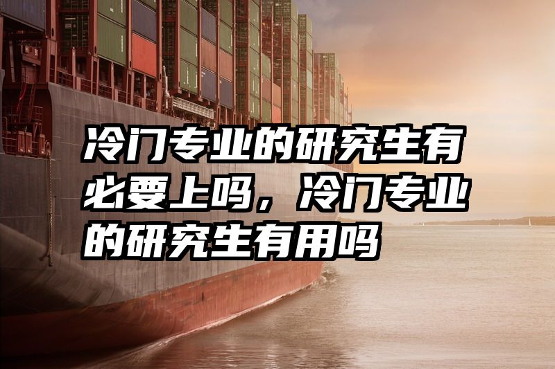 冷门专业的研究生有必要上吗，冷门专业的研究生有用吗